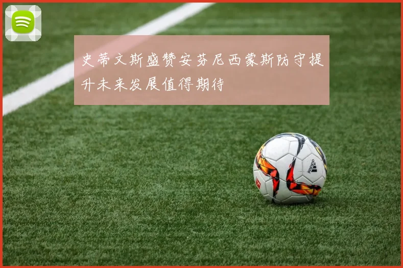 史蒂文斯盛赞安芬尼西蒙斯防守提升未来发展值得期待