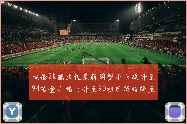 快船2K能力值最新调整小卡提升至94哈登小幅上升至90祖巴茨略降至85大洛维持76