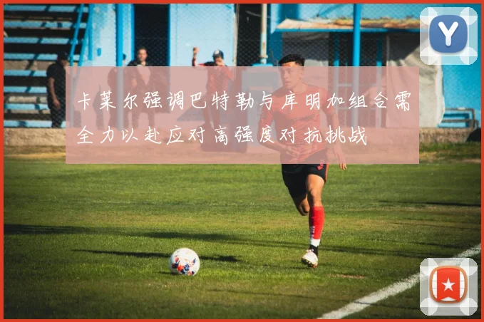 卡莱尔强调巴特勒与库明加组合需全力以赴应对高强度对抗挑战