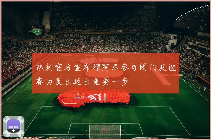 热刺官方宣布穆阿尼参与闭门友谊赛为复出迈出重要一步