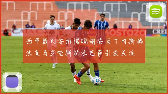 西甲裁判安排揭晓胡安马丁内斯执法皇马罗哈斯执法巴萨引发关注