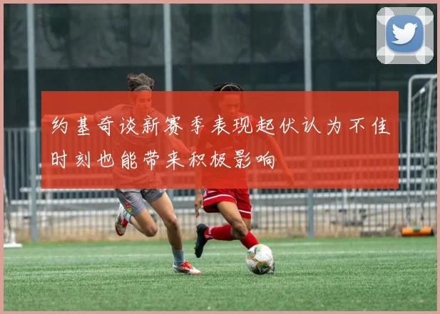 约基奇谈新赛季表现起伏认为不佳时刻也能带来积极影响