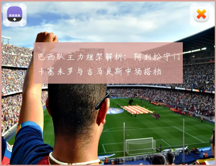 巴西队主力框架解析：阿利松守门卡塞米罗与吉马良斯中场搭档