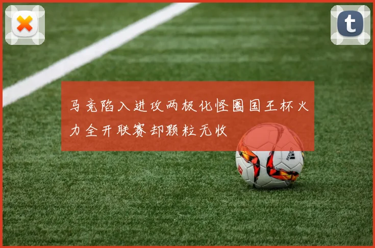 马竞陷入进攻两极化怪圈国王杯火力全开联赛却颗粒无收