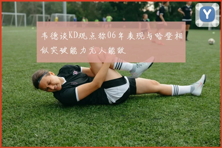 韦德谈KD观点称06年表现与哈登相似突破能力无人能敌