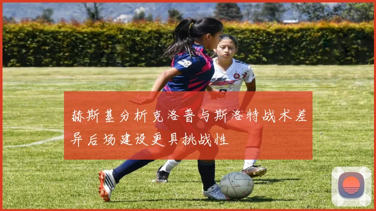 赫斯基分析克洛普与斯洛特战术差异后场建设更具挑战性