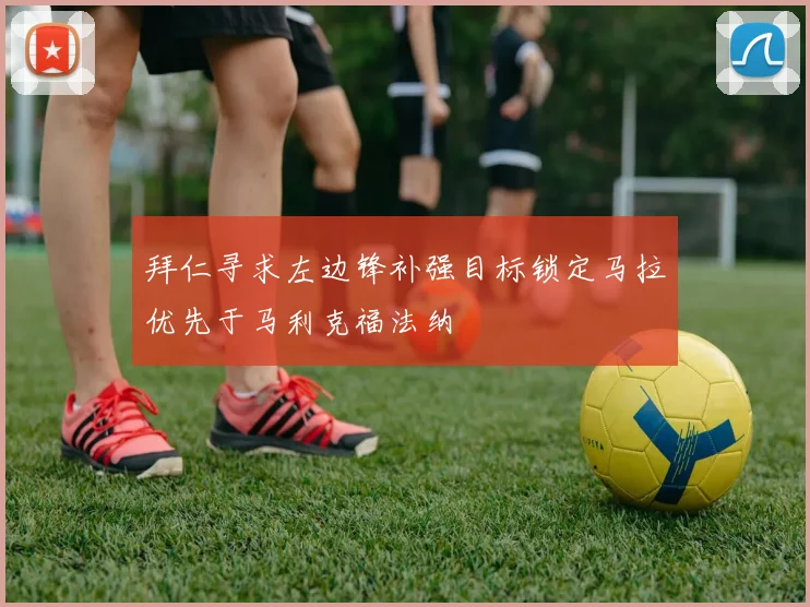 拜仁寻求左边锋补强目标锁定马拉优先于马利克福法纳
