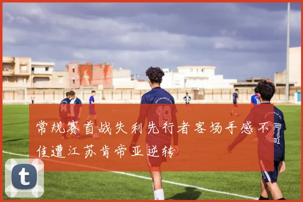 常规赛首战失利先行者客场手感不佳遭江苏肯帝亚逆转