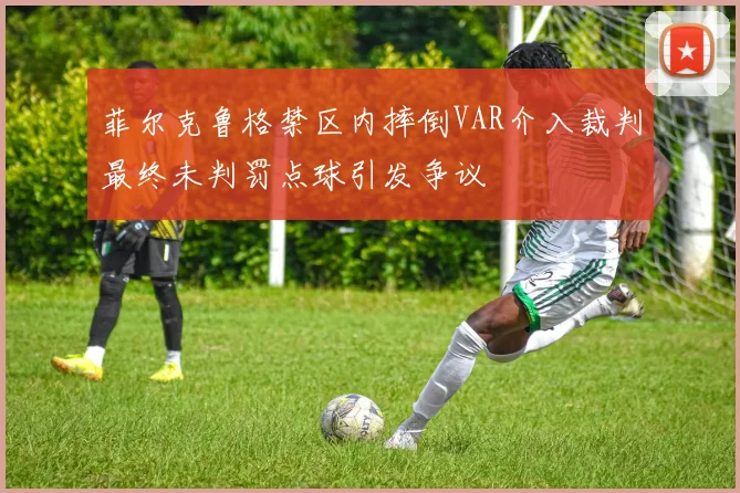 菲尔克鲁格禁区内摔倒VAR介入裁判最终未判罚点球引发争议