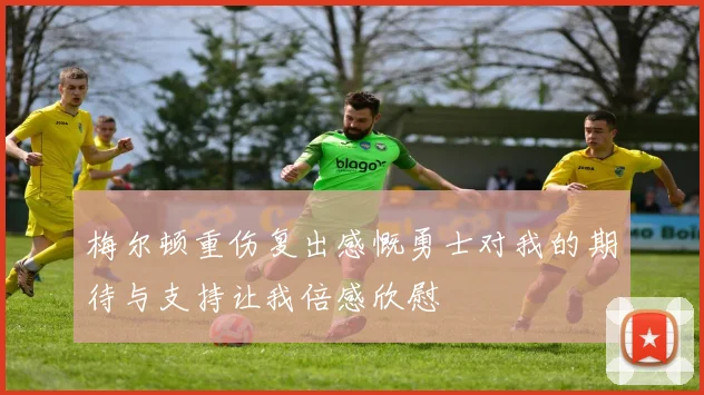 梅尔顿重伤复出感慨勇士对我的期待与支持让我倍感欣慰