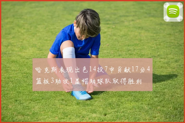 哈克斯表现出色14投7中贡献17分4篮板3助攻1盖帽助球队取得胜利