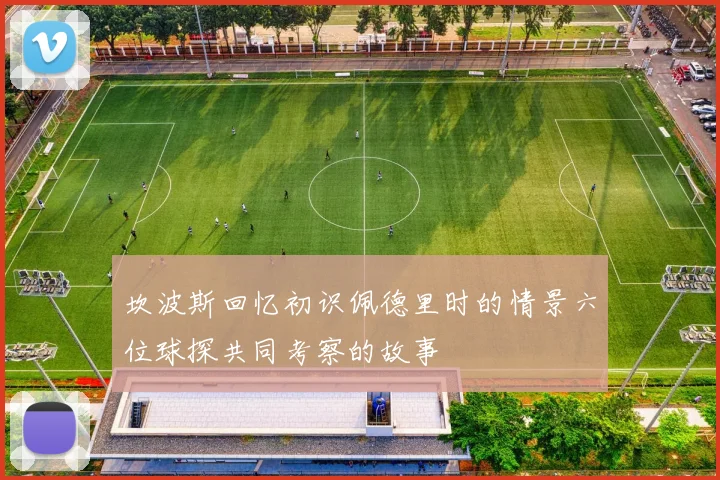 坎波斯回忆初识佩德里时的情景六位球探共同考察的故事