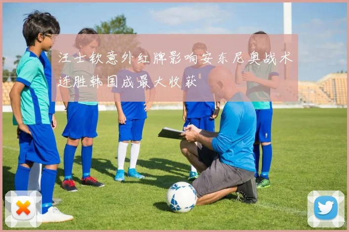 汪士钦意外红牌影响安东尼奥战术连胜韩国成最大收获