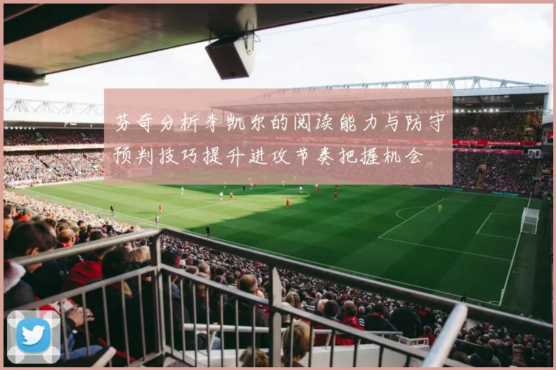 芬奇分析李凯尔的阅读能力与防守预判技巧提升进攻节奏把握机会