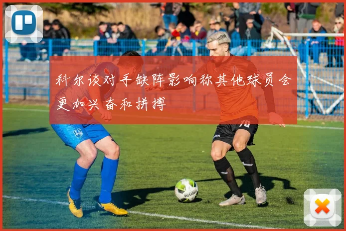 科尔谈对手缺阵影响称其他球员会更加兴奋和拼搏