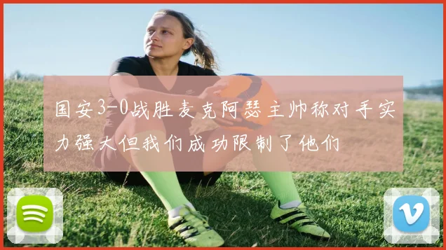 国安3-0战胜麦克阿瑟主帅称对手实力强大但我们成功限制了他们