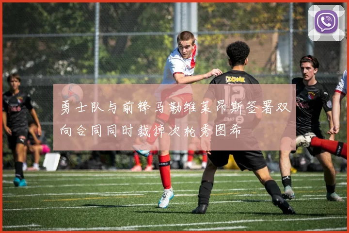 勇士队与前锋马勒维莱昂斯签署双向合同同时裁掉次轮秀图希