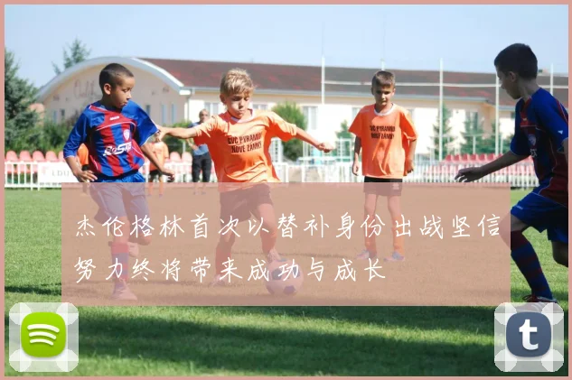 杰伦格林首次以替补身份出战坚信努力终将带来成功与成长