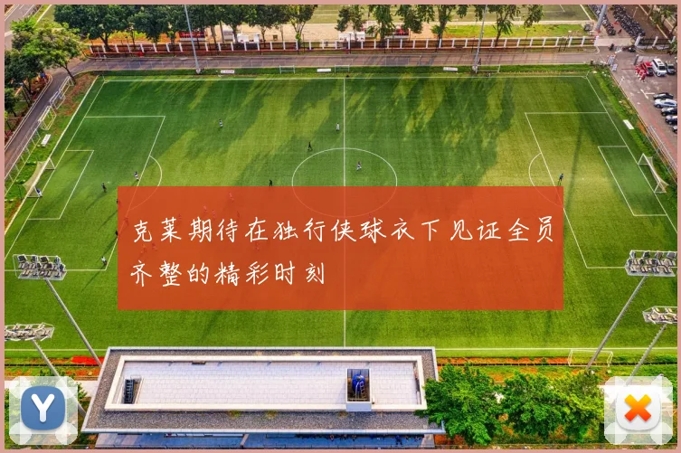 克莱期待在独行侠球衣下见证全员齐整的精彩时刻