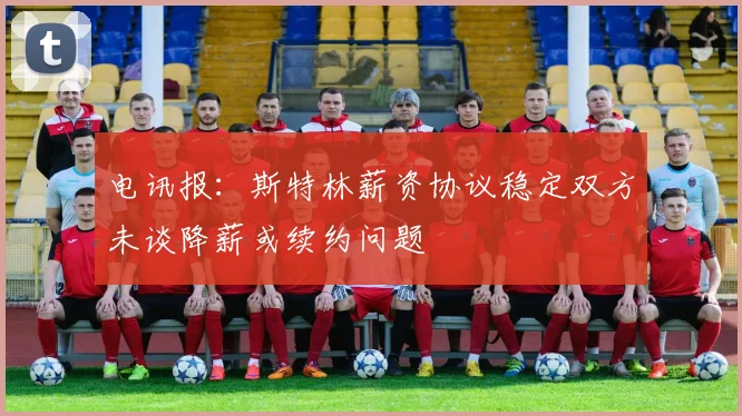电讯报：斯特林薪资协议稳定双方未谈降薪或续约问题