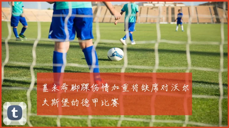 基米希脚踝伤情加重将缺席对沃尔夫斯堡的德甲比赛