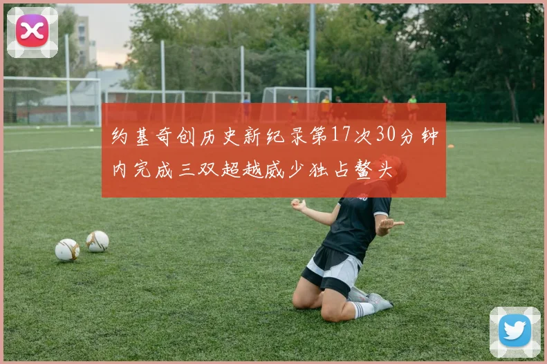 约基奇创历史新纪录第17次30分钟内完成三双超越威少独占鳌头