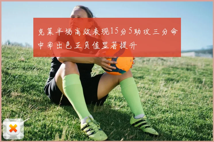 克莱半场高效表现15分5助攻三分命中率出色正负值显著提升