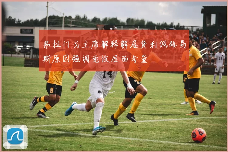 弗拉门戈主席解释解雇费利佩路易斯原因强调竞技层面考量