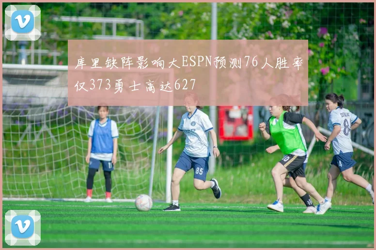 库里缺阵影响大ESPN预测76人胜率仅373勇士高达627