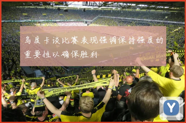 乌度卡谈比赛表现强调保持强度的重要性以确保胜利
