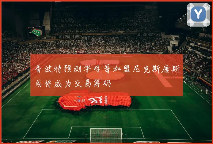 香波特预测字母哥加盟尼克斯唐斯或将成为交易筹码