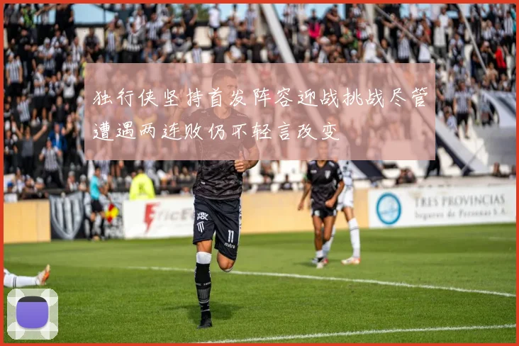 独行侠坚持首发阵容迎战挑战尽管遭遇两连败仍不轻言改变