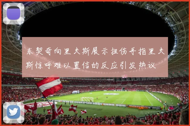 东契奇向里夫斯展示扭伤手指里夫斯惊呼难以置信的反应引发热议