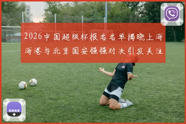 2026中国超级杯报名名单揭晓上海海港与北京国安强强对决引发关注