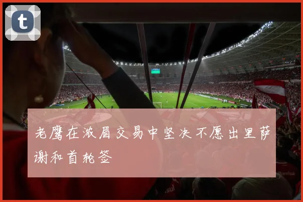 老鹰在浓眉交易中坚决不愿出里萨谢和首轮签