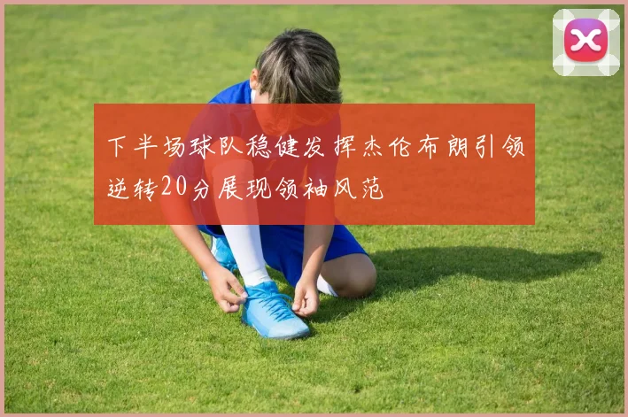 下半场球队稳健发挥杰伦布朗引领逆转20分展现领袖风范