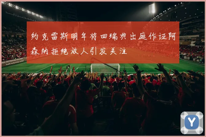 约克雷斯明年将回瑞典出庭作证阿森纳拒绝放人引发关注