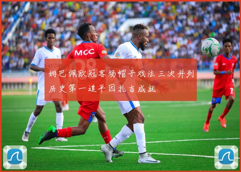 姆巴佩欧冠客场帽子戏法三次并列历史第一追平因扎吉成就