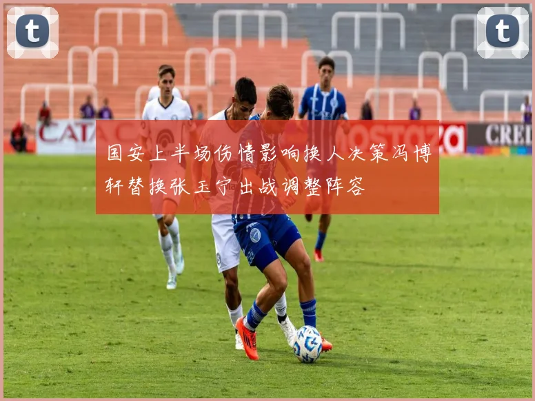 国安上半场伤情影响换人决策冯博轩替换张玉宁出战调整阵容