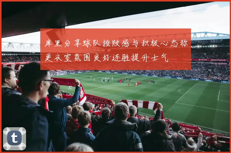 库里分享球队挫败感与积极心态称更衣室氛围良好连胜提升士气