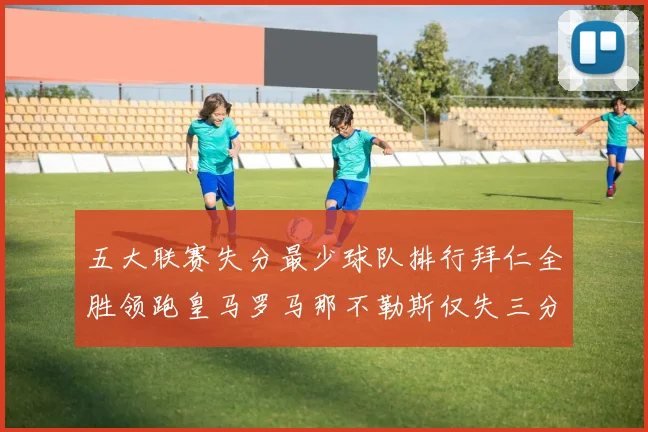 五大联赛失分最少球队排行拜仁全胜领跑皇马罗马那不勒斯仅失三分