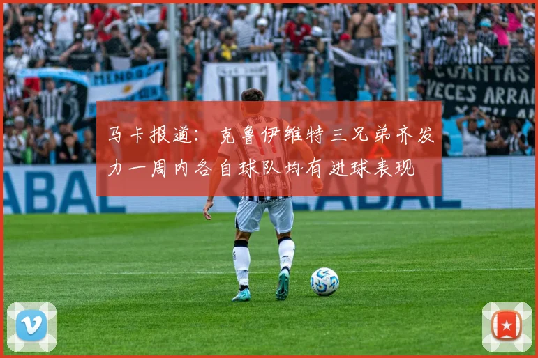 马卡报道：克鲁伊维特三兄弟齐发力一周内各自球队均有进球表现