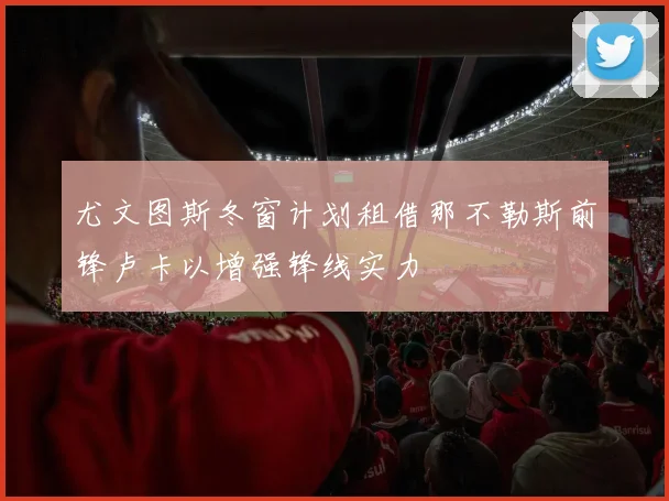 尤文图斯冬窗计划租借那不勒斯前锋卢卡以增强锋线实力