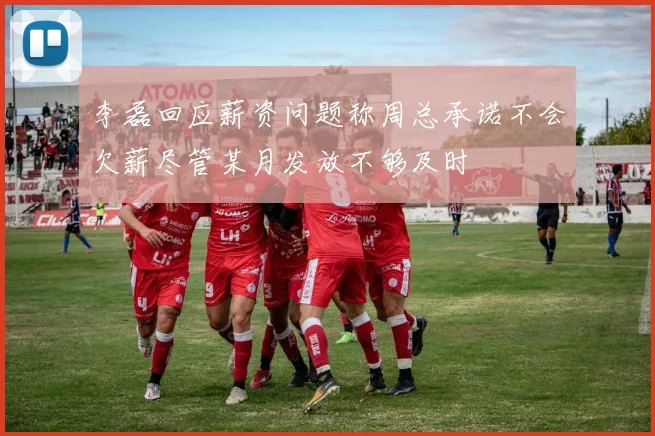 李磊回应薪资问题称周总承诺不会欠薪尽管某月发放不够及时