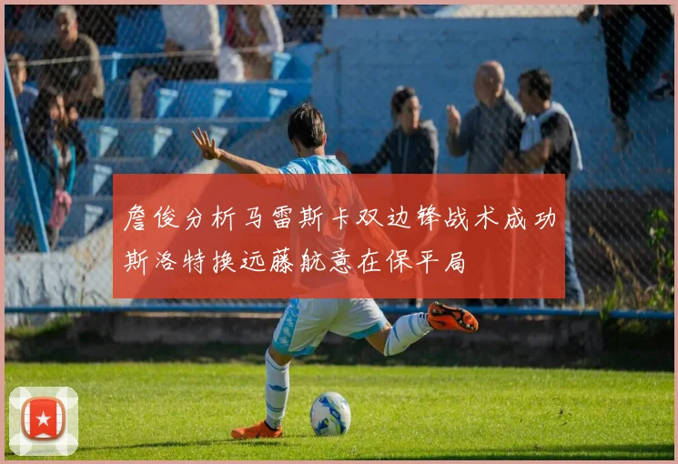 詹俊分析马雷斯卡双边锋战术成功斯洛特换远藤航意在保平局