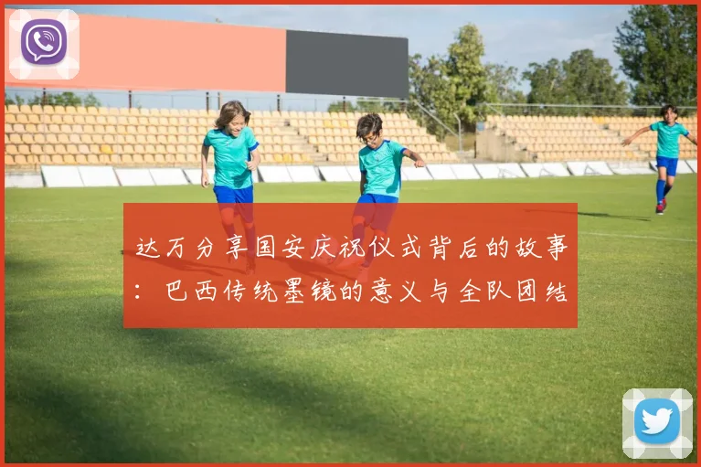 达万分享国安庆祝仪式背后的故事：巴西传统墨镜的意义与全队团结的象征
