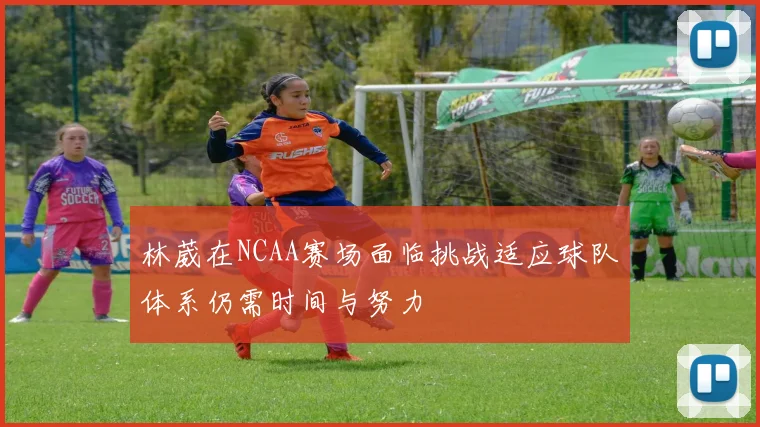 林葳在NCAA赛场面临挑战适应球队体系仍需时间与努力