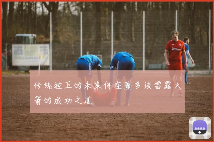 传统控卫的未来何在隆多谈雷霆火箭的成功之道