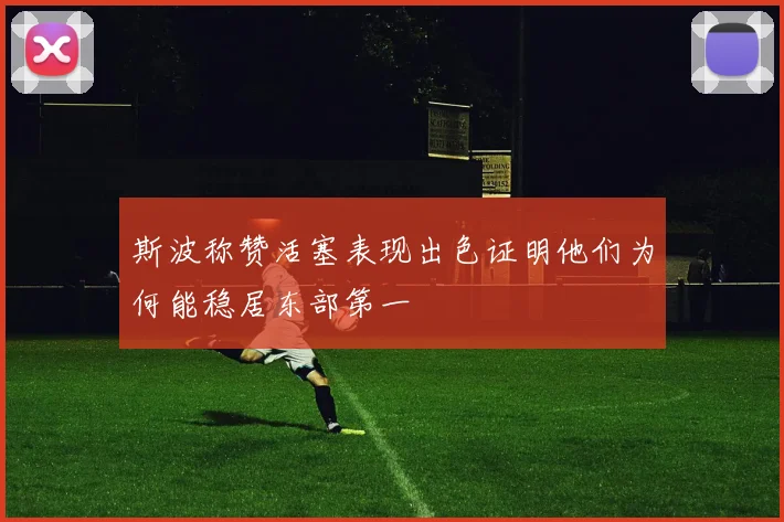 斯波称赞活塞表现出色证明他们为何能稳居东部第一