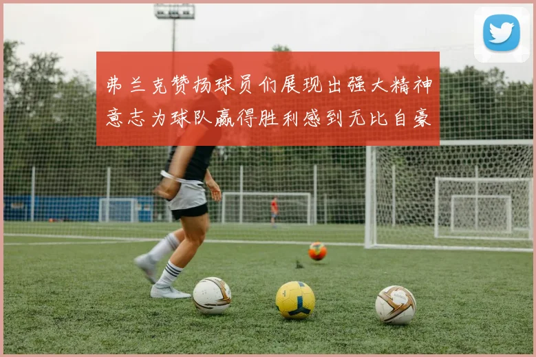 弗兰克赞扬球员们展现出强大精神意志为球队赢得胜利感到无比自豪